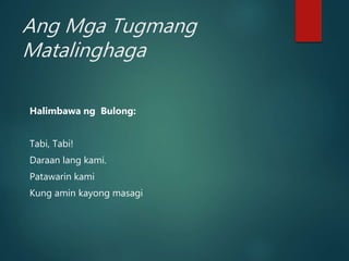 Ang Mga Tugmang
Matalinghaga
Halimbawa ng Bulong:
Tabi, Tabi!
Daraan lang kami.
Patawarin kami
Kung amin kayong masagi
 