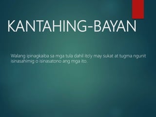 KANTAHING-BAYAN
Walang ipinagkaiba sa mga tula dahil ito’y may sukat at tugma ngunit
isinasahimig o isinasatono ang mga ito.
 