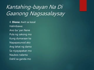 Kantahing-bayan Na Di
Gaanong Nagsasalaysay
4. Diona: Awit sa kasal
Halimbawa:
Ano ba ‘yan Nene
Pula ng sakong mo
Kung dumaraan ka
Napapasunod ako
Ang lahat ng damo
Sa niyayapakan mo
Naubos nalanta
Dahil sa ganda mo
 