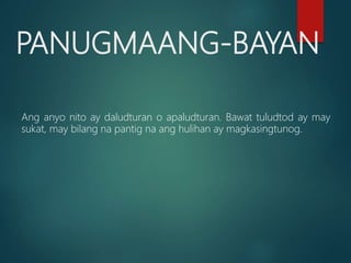 PANUGMAANG-BAYAN
Ang anyo nito ay daludturan o apaludturan. Bawat tuludtod ay may
sukat, may bilang na pantig na ang hulihan ay magkasingtunog.
 