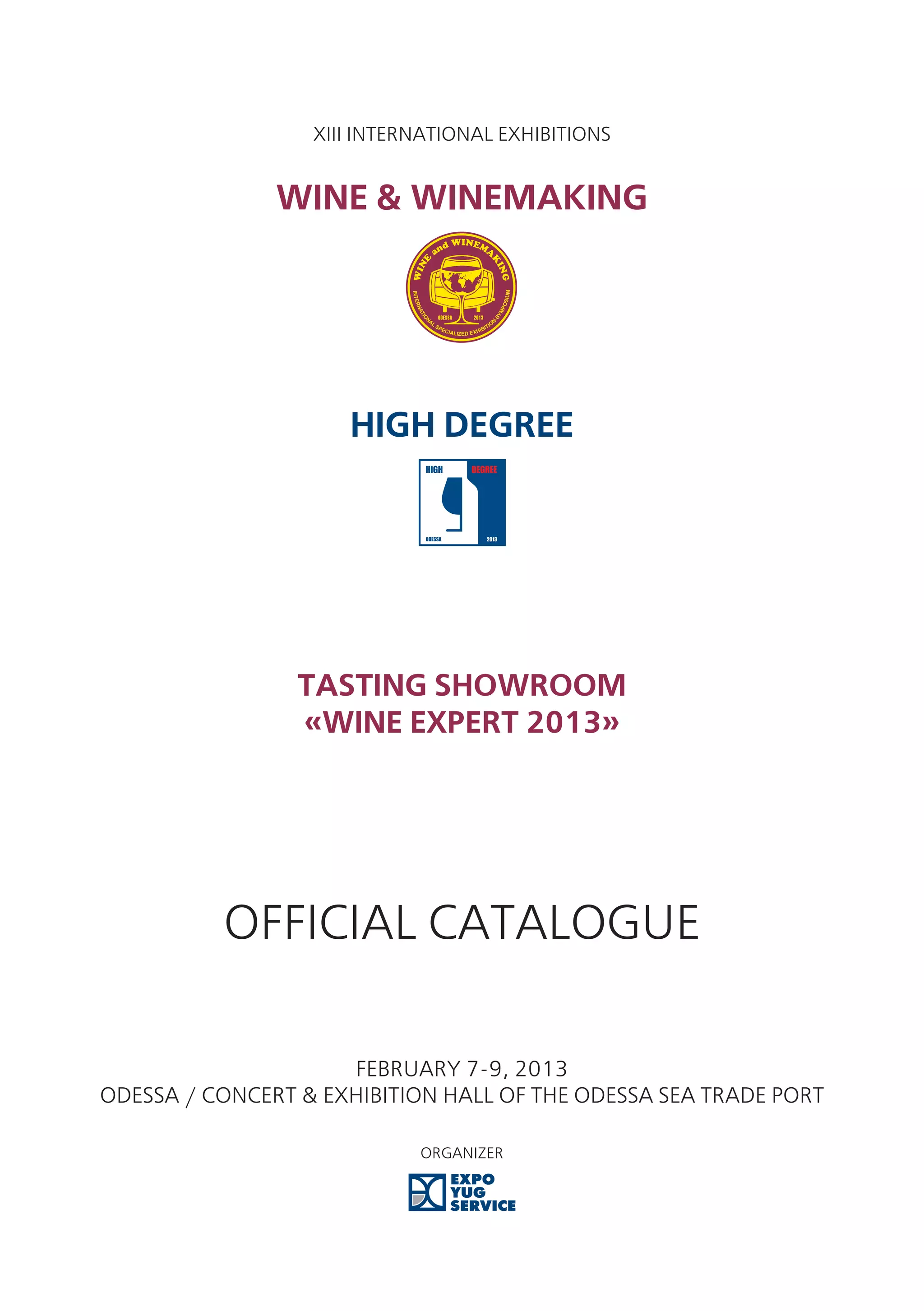 XIII International Exhibitions


               Wine & Winemaking




                     High Degree




                 Tasting ShowRoom
                 «Wine Expert 2013»




          Official Catalogue

                     February 7-9, 2013
Odessa / Concert & exhibition hall of the Odessa Sea Trade Port

                            Organizer
 