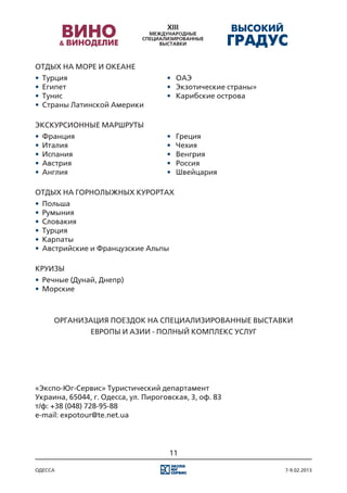 ОТДЫХ НА МОРЕ И ОКЕАНЕ
•	 Турция															 ·		ОАЭ
•	 Египет															 ·		Экзотические страны»
•	 Тунис																 ·		Карибские острова
•	 Страны Латинской Америки

ЭКСКУРСИОННЫЕ МАРШРУТЫ
•	 Франция														             ·		
                                       Греция
•	 Италия															             ·		
                                       Чехия
•	 Испания														             ·		
                                       Венгрия
•	 Австрия														             ·		
                                       Россия
•	 Англия															             ·		
                                       Швейцария

ОТДЫХ НА ГОРНОЛЫЖНЫХ КУРОРТАХ
•	 Польша
•	 Румыния
•	 Словакия
•	 Турция
•	 Карпаты
•	 Австрийские и Французские Альпы

КРУИЗЫ
•	 Речные (Дунай, Днепр)
•	 Морские



     ОРГАНИЗАЦИЯ ПОЕЗДОК НА СПЕЦИАЛИЗИРОВАННЫЕ ВЫСТАВКИ
               ЕВРОПЫ И АЗИИ - ПОЛНЫЙ КОМПЛЕКС УСЛУГ




«Экспо-Юг-Сервис» Туристический департамент
Украина, 65044, г. Одесса, ул. Пироговская, 3, оф. 83
т/ф: +38 (048) 728-95-88
e-mail: expotour@te.net.ua




                                      11

одесса                                                  7-9.02.2013
 