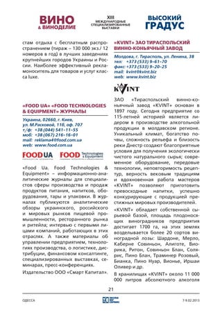 стам отдыха с бесплатным распро-            «KVINT» ЗАО Тираспольский
странением (тираж – 130 000 экз./ 12        винно-коньячный завод
номеров в год) в лучших заведениях          Молдова, г. Тирасполь, ул. Ленина, 38
крупнейших городов Украины и Рос-           тел:	 +373 (533) 9-61-70
сии. Наиболее эффективный рекла-            факс:	+373 (533) 9-20-25
моноситель для товаров и услуг клас-        mail:	 kvint@kvint.biz
са luxe.                                    web:	 www.kvint.biz




                                            ЗАО    «Тираспольский    винно-ко-
«Food Ua» «Food Technologies                ньячный завод «KVINT» основан в
& Equipment» журналы                        1897 году. Сегодня предприятие со
                                            115-летней историей является ли-
Украина, 02660, г. Киев,
ул. М.Расковой, 11б, оф. 707
                                            дером в производстве алкогольной
т/ф:	 +38 (044) 541-11-55                   продукции в молдавском регионе.
моб:	 +38 (067) 216-16-01                   Уникальный климат, богатство по-
mail:	 reklama4@food.com.ua                 чвы, сложность рельефа и близость
web:	 www.food.com.ua                       реки Днестр создают благоприятные
                                            условия для получения экологически
                                            чистого натурального сырья; совре-
                                            менное оборудование, передовые
«Food Ua. Food Technologies &               технологии, неповторимость рецеп-
Equipment» – информационно-ана-             тур, верность вековым традициям
литические журналы для специали-            и вдохновенная работа мастеров
стов сферы производства и продаж            «KVINT» позволяют приготовить
продуктов питания, напитков, обо-           превосходные напитки, успешно
рудования, тары и упаковки. В жур-          конкурирующие с продукцией пре-
налах публикуются аналитические             стижных мировых производителей.
обзоры украинского, российского             «KVINT» обладает собственной сы-
и мировых рынков пищевой про-               рьевой базой, площадь плодонося-
мышленности, ресторанного рынка             щих виноградников предприятия
и ритейла; интервью с первыми ли-           достигает 1700 га, на этих землях
цами компаний, работающих в этих            возделывается более 20 сортов ви-
отраслях. А также материалы об              ноградной лозы: Шардоне, Мерло,
управлении предприятием, техноло-           Каберне Совиньон, Алиготе, Вио-
гиях производства, о логистике, дис-        рика, Ритон, Совиньон Блан, Соля-
трибуции, финансовом консалтинге,           рис, Пино Блан, Траминер Розовый,
специализированных выставках, се-           Бианка, Пино Нуар, Вионье, Иршаи
минарах, пресс-конференциях.                Оливер и др.
Издательство ООО «Смарт Капитал».           В хранилищах «KVINT» около 11 000
                                            000 литров абсолютного алкоголя

                                       21

одесса                                                                     7-9.02.2013
 