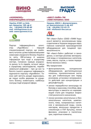 «AgroNews»                                   «Авест-Лайн» ТМ
Інформаційна агенція                         «ПИМ Украина» ООО
Україна, 01001, м. Київ,                     Украина, 49033, г. Днепропетровск,
вул. Хрещатик, 10б, оф. 8                    ул. Краснопольская, 9, оф. 422
тел:	 +38 (044) 278-80-80                    т/ф:	 +38 (056) 735-03-75
mail:	 info@agronews.in.ua                   mail:	 info@avest-line.com.ua
web:	 www.agronews.in.ua



                                             ТМ «Авест-Лайн» (ООО «ПИМ Укра-
                                             ина») является эксклюзивным пред-
                                             ставителем в Украине ведущих евро-
Портал     інформаційного      агент-        пейских компаний производителей
ства    «AgroNews»       –   перший          оборудования для пищевой про-
спеціалізований портал, що знайо-            мышленности.
мить читачів з усіма найважливішими          ТМ «Авест-Лайн» работает в вино-
новинами аграрного бізнесу України           делии, в секторе розлива минераль-
та світу. Об’єктивна й широка                ной воды и газированных напитков,
інформація про події в аграрному             пива, масла, соусов, а также перера-
секторі, головних гравців аграрно-           ботки молока и мяса.
го ринку та їх лідерів, останні зміни
в аграрному законодавстві, перебіг           Мы предлагаем:
земельної реформи – про це все та            •	 фильтровальное,     холодильное
багато іншого щоденно інформують                оборудование, дистилляционные
журналісти порталу «AgroNews». Та-              колонны, технологические систе-
кож сайт містить розділ відеоновин,             мы для стабилизации вин перед
де перші особи держави та аграр-                розливом, установки непрерывно-
ного бізнесу коментують найбільш                го действия для концентрации и
значущі події аграрної сфери.                   десульфитации;
                                             •	 линии переработки винограда по
                                                белому и красному способам, фер-
                                                ментаторы и емкости из нержаве-
                                                ющей стали для пищевых жидко-
                                                стей различного назначения;
                                             •	 линии розлива алкогольных и без-
                                                алкогольных напитков, шампан-
                                                ского, пива, газированных напит-
                                                ков и минеральной воды, соков,
                                                нектаров, молочных продуктов в
                                                стеклянную и ПЭТ бутылку, линии
                                                фасовки, упаковки и паллетиза-
                                                ции, сиропные комнаты;

                                        26

одесса                                                                      7-9.02.2013
 