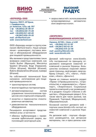 «Берхорд» ООО                               •	 сварка емкостей с использованием
Украина, 95017, АР Крым,
                                               суперсовременных      автоматиче-
г. Симферополь,                                ских сварочных колон.
ул. Киевская, 125а, оф. 307
т/ф:	 +38 (0652) 26-90-47
тел:	 +38 (0652) 60-75-84
моб:	 +38 (095) 021-60-85
	      +38 (067) 650-39-95                  «Бизрелиз»
mail:	 ukr@berhord.com
                                            Информационное агентство
web:	 www.berhord.com
                                            Украина, 02100, г. Киев, а/я 68
                                            тел:	 +38 (044) 332 32-56
ООО «Берхорд» входит в группу ком-
                                            моб:	 +38 (067) 502 42-20
паний «Berhord team». Наше направ-          	      +38 (050) 410-22-46
ление – инжиниринг, поставка, мон-          mail:	 pasichny@bizreliz.info
таж и обслуживание оборудования             web:	 www.bizreliz.info
для пищевой промышленности.
Мы являемся представителями таких           Деловой web-портал www.bizreliz.
всемирно известных компаний, как            info построенный по принципу от-
Vaslin Busher (Франция), Meccanica          раслевого освещения новостей от
Spadoni (Италия), Boge (Германия),          компаний и рынков Украины. Боль-
Clifom (Италия), Mondial (Италия),          шинство основных отраслей имеют
Robino &Galandrino (Италия), Cadalpe        свою страницу, свой раздел, свою ру-
(Италия).                                   брику («Агро», «ІТ», «Авто», «Теле-
На собственной технической базе             ком», «Алко», «Деньги»).
налажено изготовление для пище-             Одним из главных является раздел
вой промышленности:                         «Пром» («Промышленность», «Стро-
•	 транспортерных систем;                   ительство и недвижимость», «Транс-
•	 многостадийных пастеризаторов;           порт», «Энергетика»). Социальные
                                            проекты компаний у нас размещают-
•	 автоматизированных        систем         ся в разделе «Социо» («Бизнес и об-
   управления технологическим про-          щество», «Окружающая среда»). Есть
   цессом или отдельной операцией;          также место для таких рынков, как
•	 оснастки и переоснастки этикети-         Правовой, Торговый, Медицинский,
   ровочных автоматов;                      Образовательный.
•	 ремкомплектов технологического           Основной контент делового web –
   оборудования.                            портала www.bizreliz.info состоит из
Расширился ассортимент представ-            новостей компаний и рынков Укра-
ляемых услуг, в частности:                  ины.
•	 обвязка трубопроводов с приме-           На деловом web - портале «Бизре-
   нением орбитальной сварки, вы-           лиз» размещаются, как авторские
   полняющей санитарный шов;                материалы, так и пресс-релизы ком-

                                       28

одесса                                                                        7-9.02.2013
 