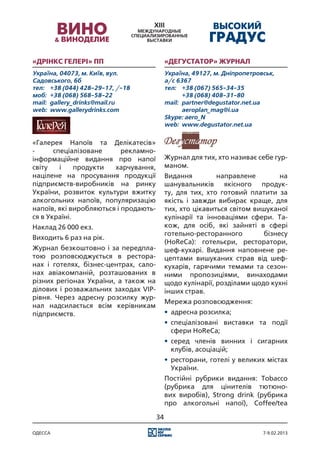 «Дрінкс Гелері» ПП                          «Дегустатор» журнал
Україна, 04073, м. Київ, вул.               Україна, 49127, м. Дніпропетровськ,
Садовського, 6б                             а/с 6367
тел:	 +38 (044) 428-29-17, /-18             тел:	 +38 (067) 565-34-35
моб:	 +38 (068) 568-58-22                   	      +38 (068) 408-31-80
mail:	 gallery_drinks@mail.ru               mail:	 partner@degustator.net.ua
web:	 www.gallerydrinks.com                 	      aeroplan_mag@i.ua
                                            Skype: aero_N
                                            web:	 www.degustator.net.ua


«Галерея Напоїв та Делікатесів»
-      спеціалізоване      рекламно-
інформаційне видання про напої              Журнал для тих, хто називає себе гур-
світу    і    продукти  харчування,         маном.
націлене на просування продукції            Видання         направлене         на
підприємств-виробників на ринку             шанувальників якісного продук-
України, розвиток культури вжитку           ту, для тих, хто готовий платити за
алкогольних напоїв, популяризацію           якість і завжди вибирає краще, для
напоїв, які виробляються і продають-        тих, хто цікавиться світом вишуканої
ся в Україні.                               кулінарії та інноваціями сфери. Та-
Наклад 26 000 екз.                          кож, для осіб, які зайняті в сфері
                                            готельно-ресторанного         бізнесу
Виходить 6 раз на рік.
                                            (HoReCa): готельєри, ресторатори,
Журнал безкоштовно і за передпла-           шеф-кухарі. Видання наповнене ре-
тою розповсюджується в рестора-             цептами вишуканих страв від шеф-
нах і готелях, бізнес-центрах, сало-        кухарів, гарячими темами та сезон-
нах авіакомпаній, розташованих в            ними пропозиціями, винаходами
різних регіонах України, а також на         щодо кулінарії, розділами щодо кухні
ділових і розважальних заходах VIP-         інших страв.
рівня. Через адресну розсилку жур-
                                            Мережа розповсюдження:
нал надсилається всім керівникам
підприємств.                                •	 адресна розсилка;
                                            •	 спеціалізовані виставки та події
                                               сфери HoReCa;
                                            •	 серед членів винних і сигарних
                                               клубів, асоціацій;
                                            •	 ресторани, готелі у великих містах
                                               України.
                                            Постійні рубрики видання: Tobacco
                                            (рубрика для цінителів тютюно-
                                            вих виробів), Strong drink (рубрика
                                            про алкогольні напої), Coffee/tea

                                       34

одесса                                                                     7-9.02.2013
 