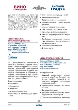 (для тих, хто багато часу присвячує         •	 Сухие чистые культуры дрожжей
бесідам за чаєм або кавою), Від шефа        •	 Метавинные кислоты
(пропозиції сезону від шеф-кухаря),
                                            •	 Продукты кислотопонижения
Подорож гурмана (рубрика для тих,
хто подорожує смакуючи), У кращих           •	 Вспомогательные      фильтрующие
традиціях (рецепти національної                средства
кухні), Дегустатор-папарацці (пост-         •	 Биологическая стабилизация
реліз з цікавих заходів).                   •	 Кристаллическая стабилизация
                                            •	 Адсорбция дубильных веществ
                                            •	 Методы и приборы для тестирова-
                                               ния
«Дёлер-Украина»                             •	 Прибор для определения темпера-
Дочернее Предприятие                           туры насыщения винного камня и
Украина, 02230, г. Киев,                       тартрата кальция
с. Троещина, ул. Ленина, 2                  •	 Фильтровальный картон
тел:	 +38 (044) 534-35-40
                                            •	 Дубовая щепа
факс:	+38 (044) 534-40-40
mail:	 m.sabo@doehler.ua
	      t.zinkevych@doehler.ua


                                            «Евростеклосервис» ЧП
                                            Украина, АР Крым, 95001,
ДП “Дёлер-Украина” совместно с              г. Симферополь, ул. Крылова, 139а
немецкой фирмой “ЭрбслёГайзен-              т/ф:	 +38 (0652) 27-01-35
хайм” специализируется на произ-            mail:	 e-s-s@bk.ru
водстве ферментов, фильтрующих              web:	 www.bottle.com.ua
средств, адсорбентов и других рас-
ходных материалов и препаратов,             Мы предлагаем:
широко используемых при произ-              •	 Широкий ассортимент эксклю-
водстве вина, ликероводочных изде-             зивных и серийных бутылок, гра-
лий, сока, пива и спирта.                      финов, пробок, сургучей и ак-
Виды продукции:                                сессуаров ведущих европейских
•	 Бентониты                                   производителей.
•	 Кизельзоли                               •	 Минимальная партия – от одной
                                               паллеты.
•	 Желатины
                                            •	 Доставка образцов.
•	 Активированные угли
                                            •	 Доставка автомобильным и желез-
•	 Питательные вещества для дрож-
                                               нодорожным транспортом.
   жей
                                            •	 Размещение заказов на производ-

                                       35

одесса                                                                    7-9.02.2013
 