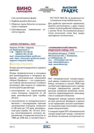 ство эксклюзивных форм.                        РСТ УССР 1835-78, но возможно из-
•	 Подбор дизайна бутылок.                       готовление опор любой высоты.
•	 Сборные грузы бутылок из разных             Для удобства крепления проволоки,
   стран и заводов.                            крючки расположены с двух сторон
                                               стойки по всей рабочей поверхности
•	 Сертификация,    таможенная      от-
                                               с шагом 10 см. На основании резуль-
   чистка грузов.
                                               татов испытания стоек был выдан
                                               сертификат соответствия.



«Иприс-Профиль» ООО
Украина, 61158, г. Харьков,                    «Климовичский ликеро-
ул. Индустриальная, 3                          водочный завод» РУП
т/ф:	 +38(057) 752-48-02
	      +38(057) 703-35-86                      Республика Беларусь, 213633,
mail:	 vineyard.post@ipris-profil.com          Могилевская обл., г. Климовичи,
web:	 http://www.ipris-profil.com/prod/        ул. Набережная, 10
supports-vineyards/details/                    тел:	 +375 (2244) 5-65-30
                                               mail:	 klimlvz86@mail.ru
                                               web:	 www.klimlvz.by
Опоры для виноградников и садовых
деревьев.
Опоры промежуточные и концевые
для виноградников и плодовых де-
ревьев, изготовленные компанией                РУП «Климовичский ликеро-водоч-
«Иприс-Профиль» – это коррозион-               ный завод» знаменито на всю респу-
но-стойкие металлические столбики              блику, основано в начале 1858 года
(шпалеры). Для защиты от коррозии              на базе ректификационного завода.
используются два метода:                       Сегодня предприятие уделяет се-
•	 изготовление из оцинкованной                рьезное внимание вопросам техни-
   стали (толщина покрытия от 20               ческого перевооружения производ-
   мкм, минимальный срок службы                ства и совершенствования.
   20 лет);                                    Продукция завода хорошо известна
•	 изготовление из холоднокатаного             во всех регионах Беларуси и далеко
   металла с последующим горячим               за ее пределами, высоко оценивает-
   цинкованием (толщина покрытия               ся специалистами-знатоками и рядо-
   от 80 мкм до 110 мкм, минималь-             выми покупателями.
   ный срок службы 50 - 55 лет). Опо-          С каждым годом РУП «Климовичский
   ры изготавливаются согласно ев-             ликеро-водочный завод» становится
   ропейским стандартам высотой от             все более активным экспортным по-
   1400 до 2700 мм, в соответствии с

                                          36

одесса                                                                       7-9.02.2013
 