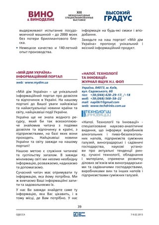 выдерживают испытание посудо-            інформація на будь-які смаки і впо-
  моечной машиной – до 2000 моек           добання.
  без потери бриллиантового бле-           Заходьте на наш портал! «Мій дім
  ска.                                     Україна» пропонує унікальний і
•	 Немецкое качество и 140-летний          якісний інформаційний продукт.
   опыт производства.




«Мій дім Україна»                          «Напої. Технології
Iнформаційний портал                       та Інновації»
web:	 www.mydim.ua                         журнал Ящук Н.I. ФОП
                                           Україна, 04073, м. Київ,
«Мій дім Україна» – це унікальний          вул. Садовського, 6б
інформаційний портал про дозвілля          тел:	 +38 (044) 428-29-17, /-18
та відпочинок в Україні. На нашому         моб:	 +38 (068) 568-58-22
                                           mail:	 napitki1@gmail.com
порталі до Вашої уваги найсвіжіші
                                           web:	 www.techdrinks.com.ua
та найактуальніші новини країни та
світу, найцікавіші події України.
Україна ще не знала жодного ре-
сурсу, який би так всеохоплюю-             «Напої. Технології та Інновації» -
че знайомив читача з подіями               спеціалізоване науково-аналітичне
дозвілля та відпочинку в країні, з         видання, що інформує виробників
підприємствами, на базі яких вони          алкогольних і пиво-безалкоголь-
проходять.    Найцікавіші  новини          них напоїв, підприємств суміжних
України та світу завжди на нашому          галузей, виноградарські і садівничі
порталі!                                   господарства,      наукові   устано-
Нашою метою є служіння читачеві            ви про актуальні тенденції рин-
та суспільству загалом. В завжди           ку, сучасні технології, обладнання
мінливому світі ми несемо необхідну        і матеріали, сприяючи розвитку
інформацію, розважаємо, надихаємо          ділових зв’язків між виноградарськи-
та допомагаємо.                            ми та садівничими господарствами,
Сучасний читач має отримувати ту           виробниками вин та інших напоїв і
інформацію, яка йому потрібна. Ми          підприємствами суміжних галузей.
ж вивчаємо Ваші інформаційні запи-
ти та задовольняємо їх.
У нас Ви завжди знайдете саме ту
інформацію, яка Вас цікавить, і в
тому місці, де Вам потрібно. У нас

                                      39

одесса                                                                       7-9.02.2013
 