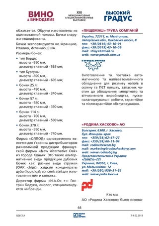 обжигается. Обручи изготовлены из              «Пищемаш» Група компаній
оцинкованной полосы. Бочки снару-              Україна, 72311, м. Мелітополь,
жи отшлифованы.                                Запорізська обл., Каховське шоссе, 8
Бочки экспортируются во Францию,               тел:	 +38 (0619) 43-10-01
Италию, Испанию, США.                          факс:	+38 (0619) 43-10-09
                                               mail:	 stroy76@mail.ru
Размеры бочек:                                 web:	 www.pmash.com.ua
•	 тип Бордо:
   высота - 950 мм,
   диаметр главный - 565 мм;
•	 тип Бургунь:
   высота - 890 мм,                            Виготовлення та поставка авто-
   диаметр главный - 605 мм;                   матичного та напівавтоматичного
                                               обладнання для розливу напоїв в
•	 бочки 25 л:
                                               скляну та ПЄТ пляшку, запасних ча-
   высота - 490 мм,
                                               стин до обладнання імпортного та
   диаметр главный - 340 мм:
                                               вітчизняного виробництва, пуско-
•	 бочки 57 л:                                 налагоджувальнi роботи, гарантійне
   высота - 580 мм,                            та післягарантійне обслуговування.
   диаметр главный - 390 мм;
•	 бочки 114 л:
   высота - 700 мм,
   диаметр главный - 500 мм;
•	 бочки 370 л:                                «Родина Хасково» АО
   высота - 950 мм,                            Болгария, 6300, г. Хасково,
   диаметр главный - 740 мм.                   бул. Илинден-края
Фирма «ОЛПОЛ» одновременно яв-                 тел:	 +359 (38) 62-47-27
                                               факс:	+359 (38) 66-51-04
ляется для Украины дистрибьютором
                                               mail:	 rodina@escom.bg
разногамной продукции француз-                 mail:	 marketing@rodinahaskovo.com
ской фирмы «New Alternative Oak»               web:	 www.rodinabg.bg
из города Коньяк. Это такие альтер-            Представительство в Украине
нативные виды продукции дубовых                «ПИНТА» ПП
бочек как: разные виды стружки                 Украина, 04050, г. Киев,
(OAK chips), жидкие концентраты                ул. Мельникова, 12
дуба (liquid oak concentrate) для изго-        моб:	 +38 (050) 958-51-53
                                               web:	 www.pinta.kiev.ua
товления вин и коньяка.
Директор фирмы «N.A.O» г-н Гон-
тран Бодуен, енолог, специализиру-
ется на бренди.
                                                               Кто мы
                                               АО «Родина Хасково» было основа-

                                          44

одесса                                                                         7-9.02.2013
 