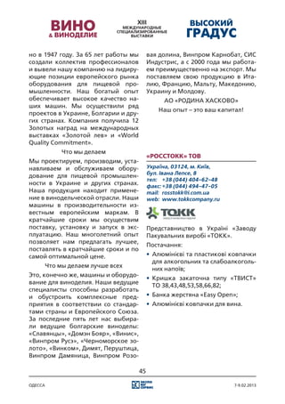 но в 1947 году. За 65 лет работы мы        вая долина, Винпром Карнобат, СИС
создали коллектив профессионалов           Индустрис, а с 2000 года мы работа-
и вывели нашу компанию на лидиру-          ем преимущественно на экспорт. Мы
ющие позиции европейского рынка            поставляем свою продукцию в Ита-
оборудования для пищевой про-              лию, Францию, Мальту, Македонию,
мышленности. Наш богатый опыт              Украину и Молдову.
обеспечивает высокое качество на-                АО «РОДИНА ХАСКОВО»
ших машин. Мы осуществили ряд
                                               Наш опыт – это ваш капитал!
проектов в Украине, Болгарии и дру-
гих странах. Компания получила 12
Золотых наград на международных
выставках «Золотой лев» и «World
Quality Commitment».
              Что мы делаем
                                           «РoccТокк» ТОВ
Мы проектируем, производим, уста-
навливаем и обслуживаем обору-             Україна, 03124, м. Київ,
                                           бул. Івана Лепсе, 8
дование для пищевой промышлен-
                                           тел:	 +38 (044) 404-62-48
ности в Украине и других странах.          факс:	+38 (044) 494-47-05
Наша продукция находит примене-            mail:	 rosstokk@i.com.ua
ние в винодельческой отрасли. Наши         web:	 www.tokkcompany.ru
машины в производительности из-
вестным европейским маркам. В
кратчайшие сроки мы осуществим
поставку, установку и запуск в экс-        Представництво в Україні «Заводу
плуатацию. Наш многолетний опыт            Пакувальних виробі «ТОКК».
позволяет нам предлагать лучшее,
                                           Постачання:
поставлять в кратчайшие сроки и по
самой оптимальной цене.                    •	 Алюмінієві та пластикові ковпачки
                                              для алкогольних та слабоалкоголь-
         Что мы делаем лучше всех
                                              них напоїв;
Это, конечно же, машины и оборудо-
                                           •	 Кришка закаточна типу «ТВИСТ»
вание для виноделия. Наши ведущие
                                              ТО 38,43,48,53,58,66,82;
специалисты способны разработать
и обустроить комплексные пред-             •	 Банка жерстяна «Easy Open»;
приятия в соответствии со стандар-         •	 Алюмінієві ковпачки для вина.
тами страны и Европейского Союза.
За последние пять лет нас выбира-
ли ведущие болгарские виноделы:
«Славянцы», «Домэн Бояр», «Винис»,
«Винпром Русэ», «Черноморское зо-
лото», «Винком», Димят, Перуштица,
Винпром Дамяница, Винпром Розо-

                                      45

одесса                                                                  7-9.02.2013
 