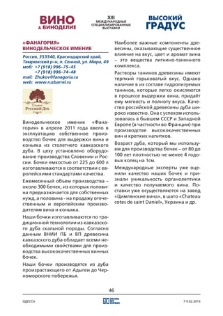 «Фанагория»                                    Наиболее важные компоненты дре-
Винодельческое имение                          весины, оказывающие существенное
Россия, 353540, Краснодарский край,
                                               влияние на вкус, цвет и аромат вина
Темрюкский р-н, п. Сенной, ул. Мира, 49        – это вещества лигнино-танинного
моб:	 +7 (918) 996-75-45                       комплекса.
	      +7 (918) 996-74-48                      Растворы танинов древесины имеют
mail:	 Zhukov@fanagoria.ru                     терпкий горьковатый вкус. Однако
web:	 www.rusbarrel.ru
                                               наличие в их составе гидролизуемых
                                               танинов, которые легко окисляются
                                               в процессе выдержки вина, придаёт
                                               ему мягкость и полноту вкуса. Каче-
                                               ство российской древесины дуба ши-
                                               роко известно. Она с успехом исполь-
                                               зовалась в бывшем СССР и Западной
Винодельческое имение «Фана-                   Европе (в частности во Франции) при
гория» в апреле 2011 года ввело в              производстве высококачественных
эксплуатацию собственное произ-                вин и крепких напитков.
водство бочек для выдержки вина и
коньяка из столетнего кавказского              Возраст дуба, который мы использу-
дуба. В цеху установлено оборудо-              ем для производства бочек – от 80 до
вание производства Словении и Рос-             100 лет плотностью не менее 4 годо-
сии. Бочки емкостью от 225 до 600 л            вых колец на 1см.
изготавливаются в соответствии с ев-           Международные эксперты уже оце-
ропейскими стандартами качества.               нили качество наших бочек и при-
Ежемесячный объем производства –               знали уникальность органолептики
около 300 бочек, из которых полови-            и качество получаемого вина. По-
на предназначается для собственных             ставки уже осуществляются на завод
нужд, а половина - на продажу отече-           «Цимлянские вина», в шато «Chateau
ственным и европейским произво-                cotes de saint Daniel», Украина и др.
дителям вина и коньяка.
Наши бочки изготавливаются по тра-
диционной технологии из кавказско-
го дуба скальной породы. Согласно
данным ВНИИ ПБ и ВП древесина
кавказского дуба обладает всеми не-
обходимыми свойствами для произ-
водства высококачественных винных
бочек.
Наши бочки производятся из дуба
произрастающего от Адыгеи до Чер-
номорского побережья.


                                          46

одесса                                                                      7-9.02.2013
 