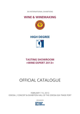 XIII International Exhibitions


               Wine & Winemaking




                     High Degree




                 Tasting ShowRoom
                 «Wine Expert 2013»




          Official Catalogue

                     February 7-9, 2013
Odessa / Concert & exhibition hall of the Odessa Sea Trade Port

                            Organizer
 