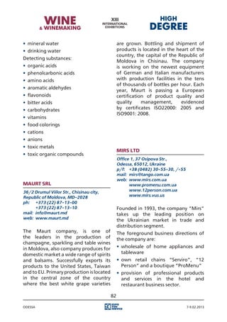 •	 mineral water                                are grown. Bottling and shipment of
•	 drinking water                               products is located in the heart of the
                                                country, the capital of the Republic of
Detecting substances:
                                                Moldova in Chisinau. The company
•	 organic acids                                is working on the newest equipment
•	 phenolcarbonic acids                         of German and Italian manufacturers
•	 amino acids                                  with production facilities in the tens
                                                of thousands of bottles per hour. Each
•	 aromatic aldehydes
                                                year, Maurt is passing a European
•	 flavonoids                                   certification of product quality and
•	 bitter acids                                 quality     management,      evidenced
•	 carbohydrates                                by certificates ISO22000: 2005 and
                                                ISO9001: 2008.
•	 vitamins
•	 food colorings
•	 cations
•	 anions
•	 toxic metals
                                                Mirs Ltd
•	 toxic organic compounds
                                                Office 1, 37 Osipova Str.,
                                                Odessa, 65012, Ukraine
                                                p/f:	 +38 (0482) 30-55-30, /-55
                                                mail:	 mirs@tango.com.ua
                                                web:	 www.mirs.com.ua
Maurt SRL                                       	      www.promenu.com.ua
36/2 Drumul Viilor Str., Chisinau city,         	      www.12person.com.ua
Republic of Moldova, MD-2028                    	      www.mirs.vus.us
ph:	 +373 (22) 87-13-00
	      +373 (22) 87-13-10                       Founded in 1993, the company “Mirs”
mail:	 info@maurt.md                            takes up the leading position on
web:	 www.maurt.md                              the Ukrainian market in trade and
                                                distribution segment.
The Maurt company, is one of                    The foreground business directions of
the leaders in the production of                the company are:
champagne, sparkling and table wines
in Moldova, also company produces for           •	 wholesale of home appliances and
domestic market a wide range of spirits            tableware
and balsams. Successfully exports its           •	 own retail chains “Serviro”, “12
products to the United States, Taiwan              Person” and a boutique “ProMenu”
and to EU. Primary production is located        •	 provision of professional products
in the central zone of the country                 and services in the hotel and
where the best white grape varieties               restaurant business sector.

                                           82

Odessa                                                                            7-9.02.2013
 