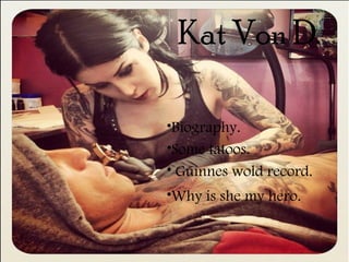 Kat Von D.
•Biography.
•Why is she my hero.
•Some tatoos.
• Guinnes wold record.
 