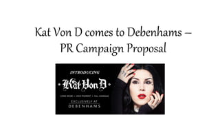 Kat Von D comes to Debenhams –
PR Campaign Proposal
 