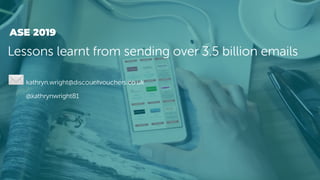 Lessons learnt from sending over 3.5 billion emails
ASE 2019
kathryn.wright@discountvouchers.co.uk
@kathrynwright81
 
