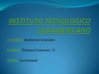 INSTITUTO TECNOLOGICO SUDAMERICANO NOMBRE:  Katherine González CURSO:  Primero Comunes ¨A¨ TEMA: La Amistad 