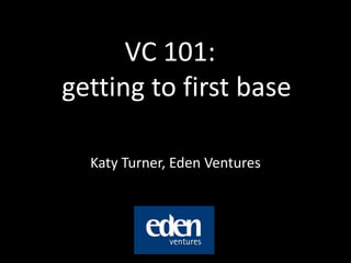 VC 101: getting to first base Katy Turner, Eden Ventures 