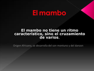 El mambo no tiene un ritmo
característico, sino el cruzamiento
de varios.