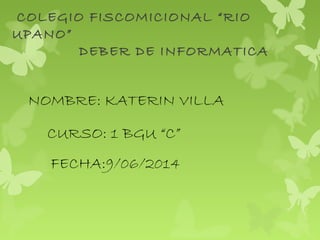 COLEGIO FISCOMICIONAL “RIO
UPANO”
DEBER DE INFORMATICA
NOMBRE: KATERIN VILLA
CURSO: 1 BGU “C”
FECHA:9/06/2014
 