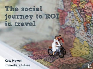 @katyhowell @IFtweeter
The social
journey to ROI
in travel
 