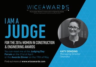 Find out more at www.wiceawards.com
FORTHE2016WOMENINCONSTRUCTION
&ENGINEERINGAWARDS
You can meet me at the Judging Day
Forum on the 21st of April
or the Awards Dinner on the 19th of May
KATY DOWDING
Managing Director
Skanska
IAMA
JUDGE
 