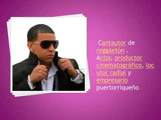  Cantautorde reggaetón. Actor, productor cinematográfico, locutor radial y empresario puertorriqueño. 