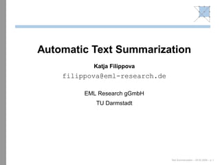 Automatic Text Summarization
           Katja Filippova
    filippova@eml-research.de

         EML Research gGmbH
            TU Darmstadt




                                Text Summarization – 25.02.2009 – p. 1
 