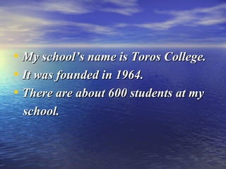 • My school’s name is Toros College.My school’s name is Toros College.
• It was founded in 1964.It was founded in 1964.
• There are about 600 students at myThere are about 600 students at my
school.school.
 