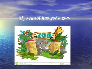 My school has got a zoo.
 