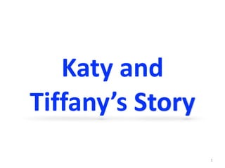 Katy	and	
Tiffany’s	Story
1
 