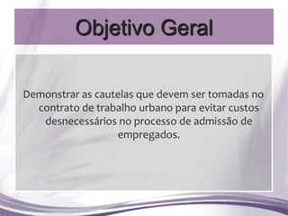Objetivo Geral

Demonstrar as cautelas que devem ser tomadas no
  contrato de trabalho urbano para evitar custos
   desnecessários no processo de admissão de
                  empregados.
 