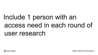 Digital, Data and Technology
Include 1 person with an
access need in each round of
user research
 
