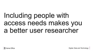 Digital, Data and Technology
Including people with
access needs makes you
a better user researcher
 