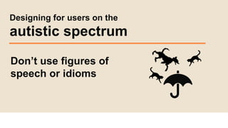 Designing for users on the
autistic spectrum
Don’t use figures of
speech or idioms
 