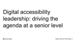 Digital, Data and Technology
Digital accessibility
leadership: driving the
agenda at a senior level
 