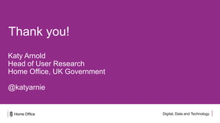 Digital, Data and Technology
Thank you!
Katy Arnold
Head of User Research
Home Office, UK Government
@katyarnie
 