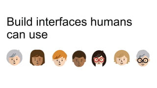 Build interfaces humans
can use
 