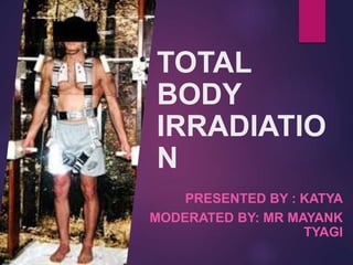 TOTAL
BODY
IRRADIATIO
N
PRESENTED BY : KATYA
MODERATED BY: MR MAYANK
TYAGI
 