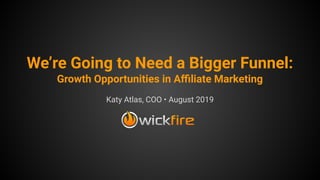We’re Going to Need a Bigger Funnel:
Growth Opportunities in Aﬃliate Marketing
Katy Atlas, COO • August 2019
 