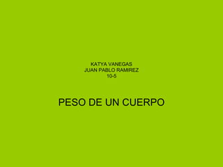 KATYA VANEGAS
    JUAN PABLO RAMIREZ
           10-5




PESO DE UN CUERPO
 