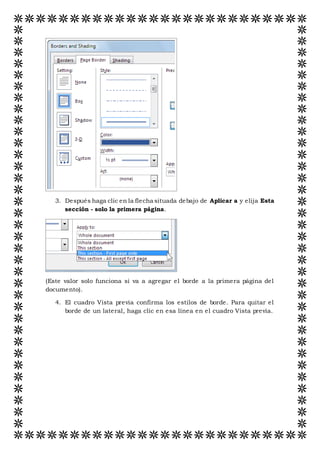 3. Después haga clic en la flecha situada debajo de Aplicar a y elija Esta
sección - solo la primera página.
(Este valor solo funciona si va a agregar el borde a la primera página del
documento).
4. El cuadro Vista previa confirma los estilos de borde. Para quitar el
borde de un lateral, haga clic en esa línea en el cuadro Vista previa.
 