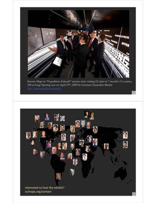 Science Maps in “Expedition Zukunft” science train visiting 62 cities in 7 months 12 coaches,
300 m long Opening was on April 23rd, 2009 by German Chancellor Merkel
http://www.expedition-zukunft.de
7

Interested to host the exhibit? 
scimaps.org/contact

8

 