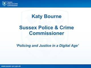 Katy Bourne
Sussex Police & Crime
Commissioner
‘Policing and Justice in a Digital Age’
 