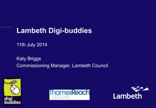 Lambeth Digi-buddies
11th July 2014
Katy Briggs
Commissioning Manager, Lambeth Council
 