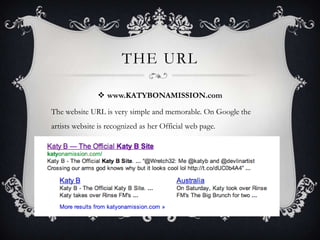 THE URL

                www.KATYBONAMISSION.com

The website URL is very simple and memorable. On Google the
artists web...