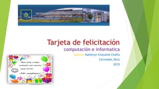 Tarjeta de felicitación
computación e informatica
Autora: Katheryn Chanamè Chafìo
Ferreñafe_Perù
2015
 