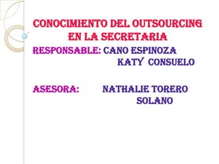 CONOCIMIENTO DEL OUTSOURCING
      EN LA SECRETARIA
RESPONSABLE: CANO ESPINOZA
               KATY CONSUELO

ASESORA:    NATHALIE TORERO
                 SOLANO
 