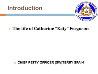 Introduction


   The life of Catherine “Katy” Ferguson




       CHIEF PETTY OFFICER (SW)TERRY SPAIN
 